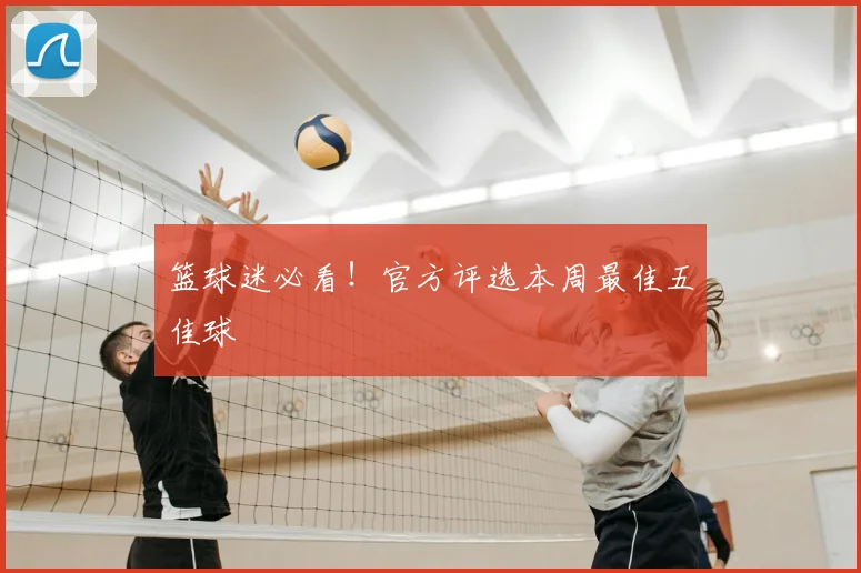 篮球迷必看！官方评选本周最佳五佳球
