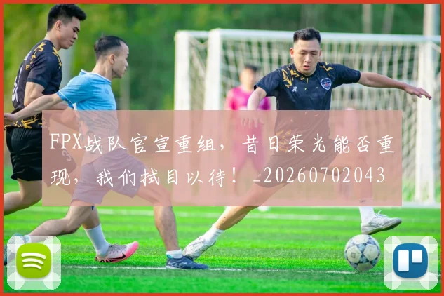 FPX战队官宣重组，昔日荣光能否重现，我们拭目以待！_20260702043657